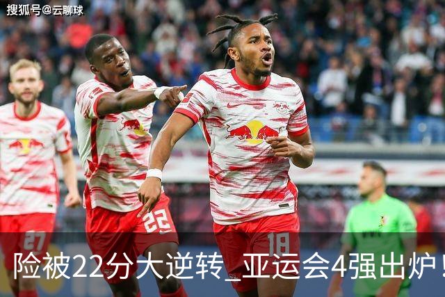 险被22分大逆转 亚运会4强出炉！中国男篮半决赛对手确定:PK日本队